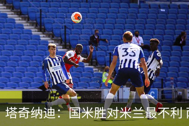 塔奇纳迪：国米胜对米兰最不利 两人将成胜负手