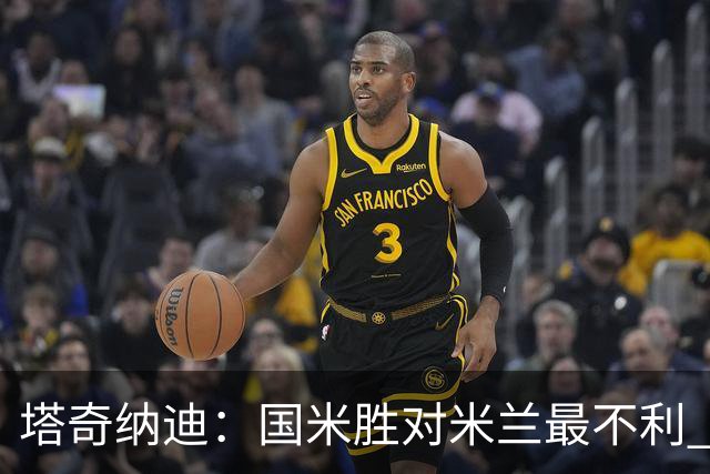 塔奇纳迪：国米胜对米兰最不利 两人将成胜负手