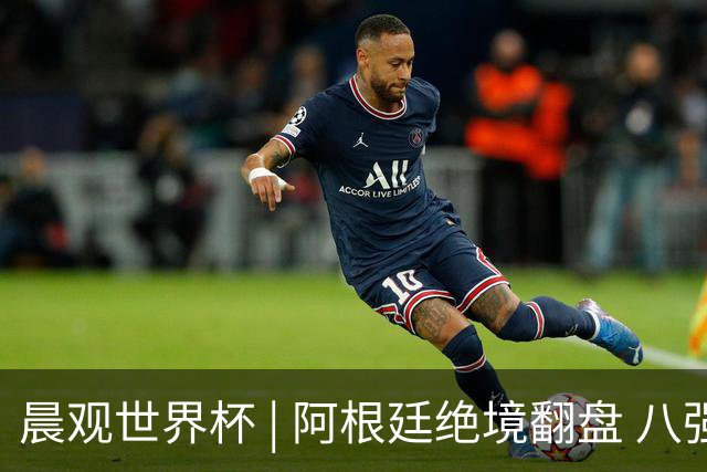 晨观世界杯 | 阿根廷绝境翻盘 八强全部产生