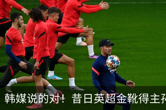 韩媒说的对！昔日英超金靴得主孙兴慜，已不复当年神勇