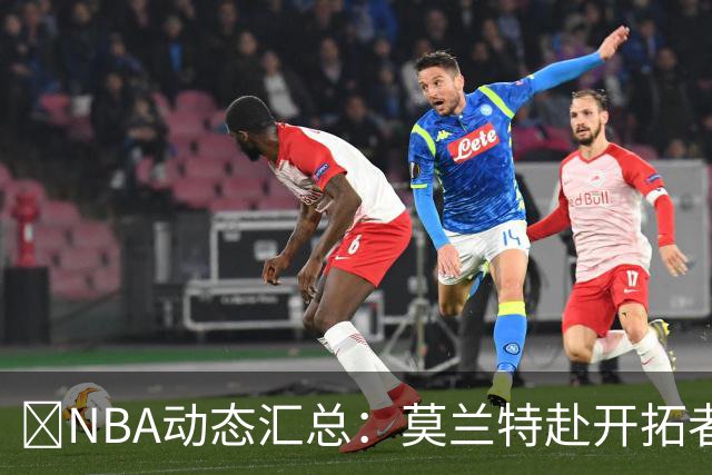 🚨NBA动态汇总：莫兰特赴开拓者 哈登商讨续约 追梦助力追詹眉